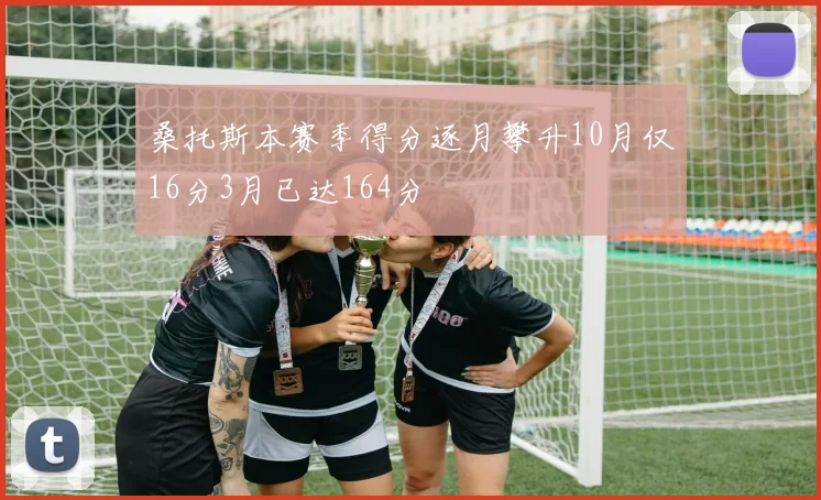 桑托斯本赛季得分逐月攀升10月仅16分3月已达164分