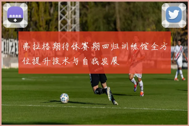弗拉格期待休赛期回归训练馆全方位提升技术与自我发展