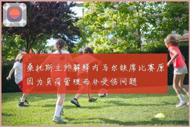 桑托斯主帅解释内马尔缺席比赛原因为负荷管理而非受伤问题