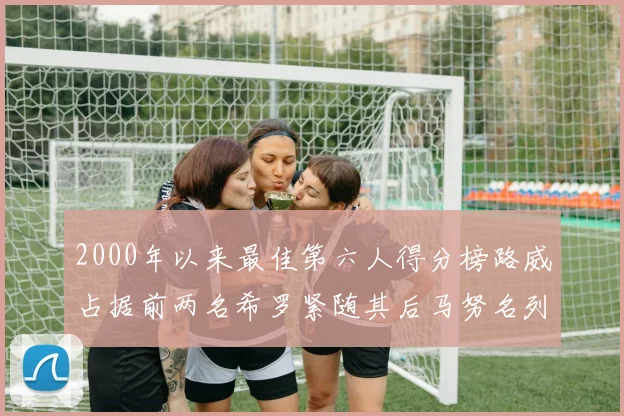 2000年以来最佳第六人得分榜路威占据前两名希罗紧随其后马努名列第五