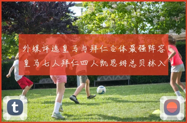 外媒评选皇马与拜仁合体最强阵容皇马七人拜仁四人凯恩姆总贝林入选