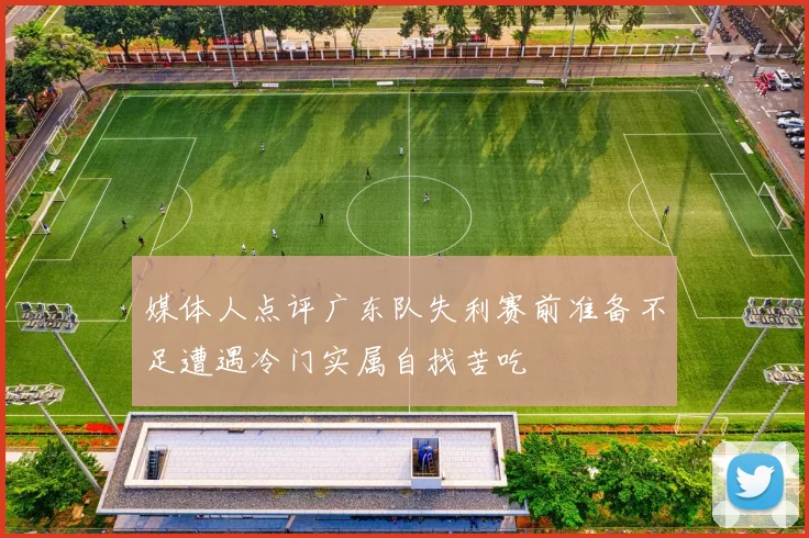 媒体人点评广东队失利赛前准备不足遭遇冷门实属自找苦吃