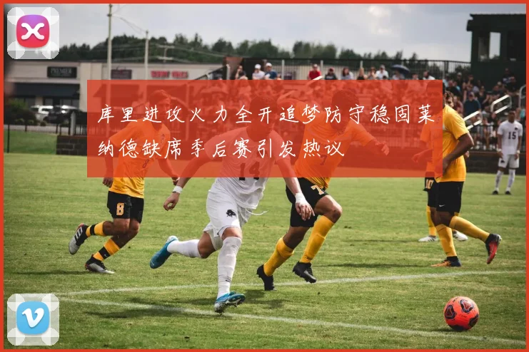 库里进攻火力全开追梦防守稳固莱纳德缺席季后赛引发热议