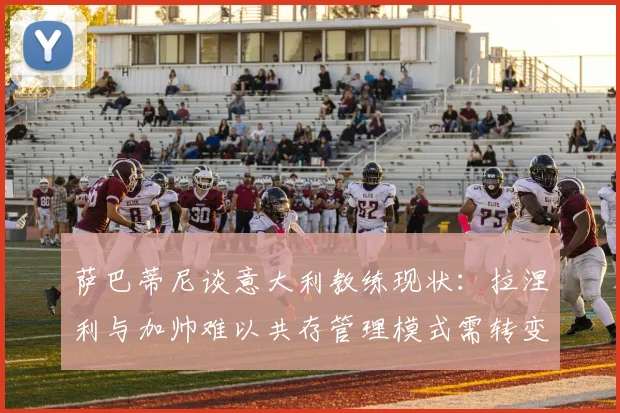 萨巴蒂尼谈意大利教练现状：拉涅利与加帅难以共存管理模式需转变