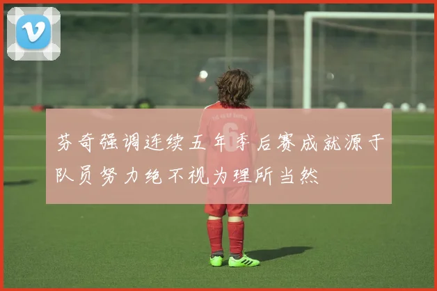 芬奇强调连续五年季后赛成就源于队员努力绝不视为理所当然