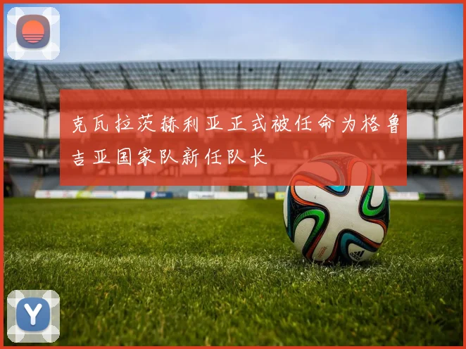 克瓦拉茨赫利亚正式被任命为格鲁吉亚国家队新任队长