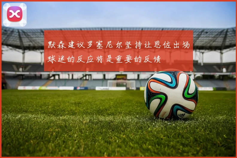 默森建议罗塞尼尔坚持让恩佐出场球迷的反应将是重要的反馈