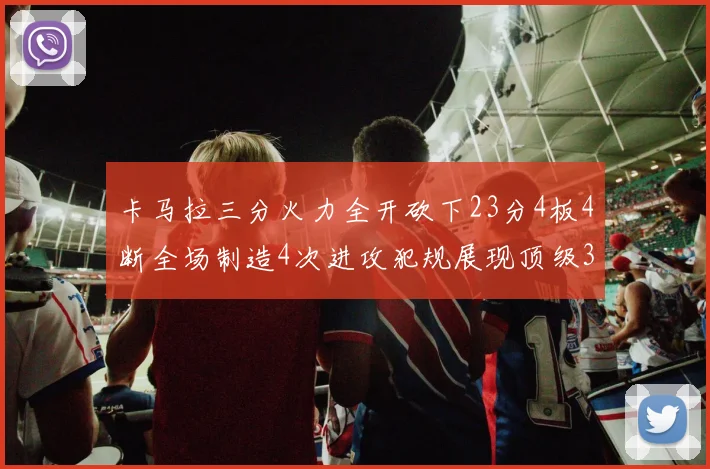 卡马拉三分火力全开砍下23分4板4断全场制造4次进攻犯规展现顶级3D表现
