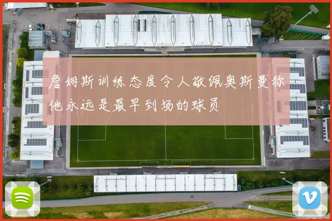 詹姆斯训练态度令人敬佩奥斯曼称他永远是最早到场的球员