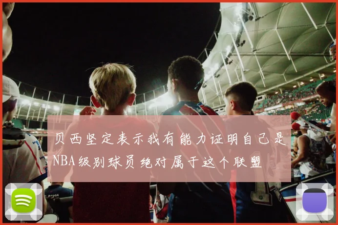 贝西坚定表示我有能力证明自己是NBA级别球员绝对属于这个联盟