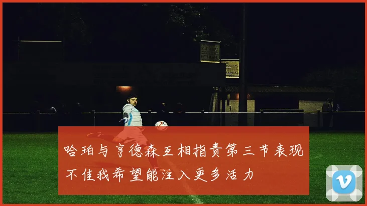 哈珀与亨德森互相指责第三节表现不佳我希望能注入更多活力
