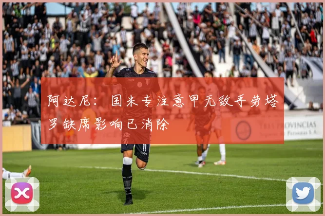 阿达尼：国米专注意甲无敌手劳塔罗缺席影响已消除